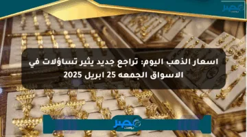 أسعار الذهب اليوم: تراجع جديد يثير تساؤلات في الأسواق الجمعة 25 أبريل 2025